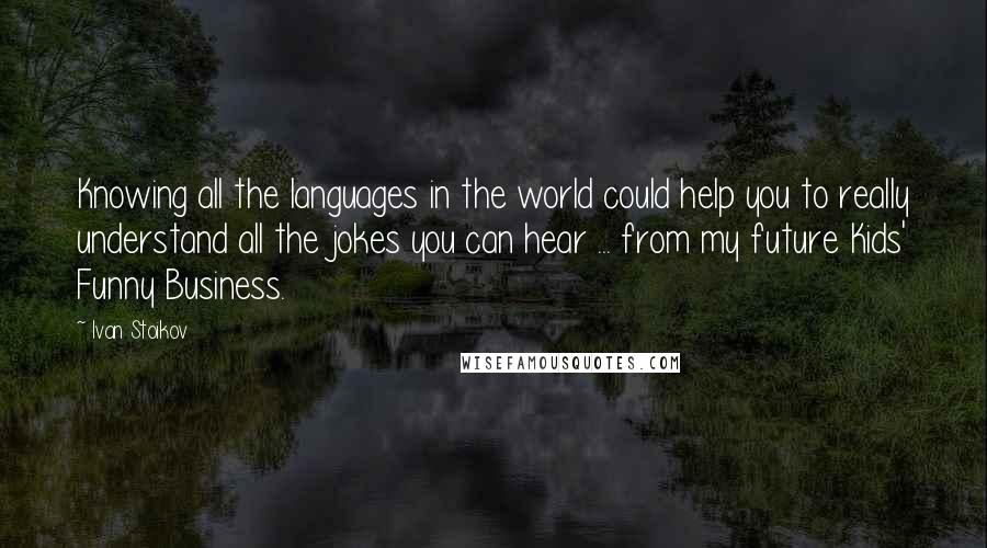 Ivan Stoikov Quotes: Knowing all the languages in the world could help you to really understand all the jokes you can hear ... from my future Kids' Funny Business.