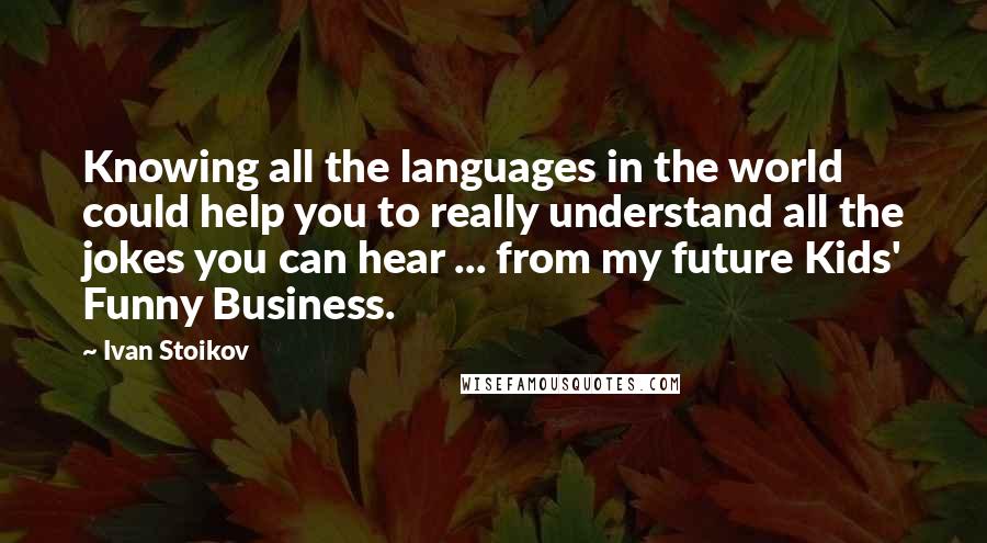 Ivan Stoikov Quotes: Knowing all the languages in the world could help you to really understand all the jokes you can hear ... from my future Kids' Funny Business.