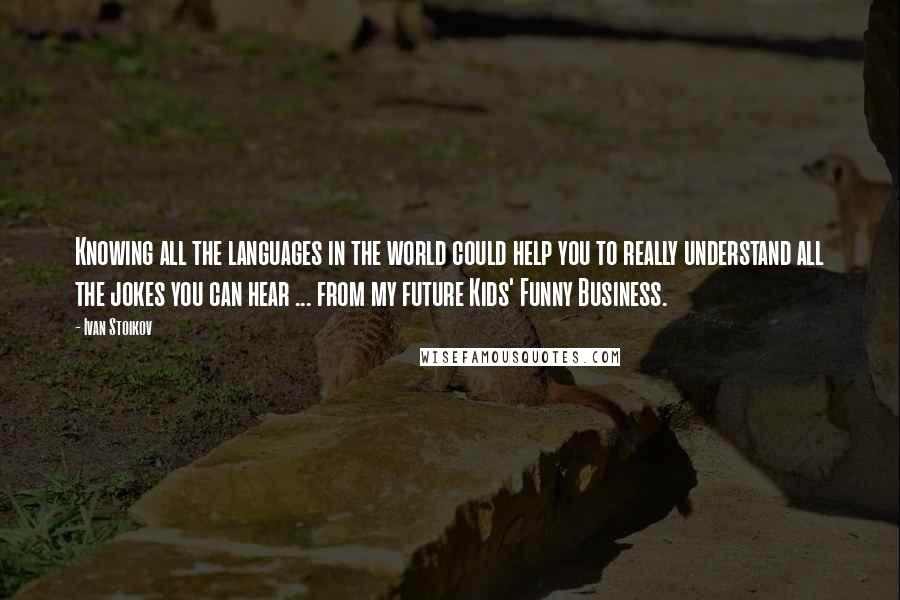 Ivan Stoikov Quotes: Knowing all the languages in the world could help you to really understand all the jokes you can hear ... from my future Kids' Funny Business.