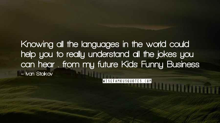 Ivan Stoikov Quotes: Knowing all the languages in the world could help you to really understand all the jokes you can hear ... from my future Kids' Funny Business.