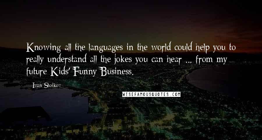 Ivan Stoikov Quotes: Knowing all the languages in the world could help you to really understand all the jokes you can hear ... from my future Kids' Funny Business.