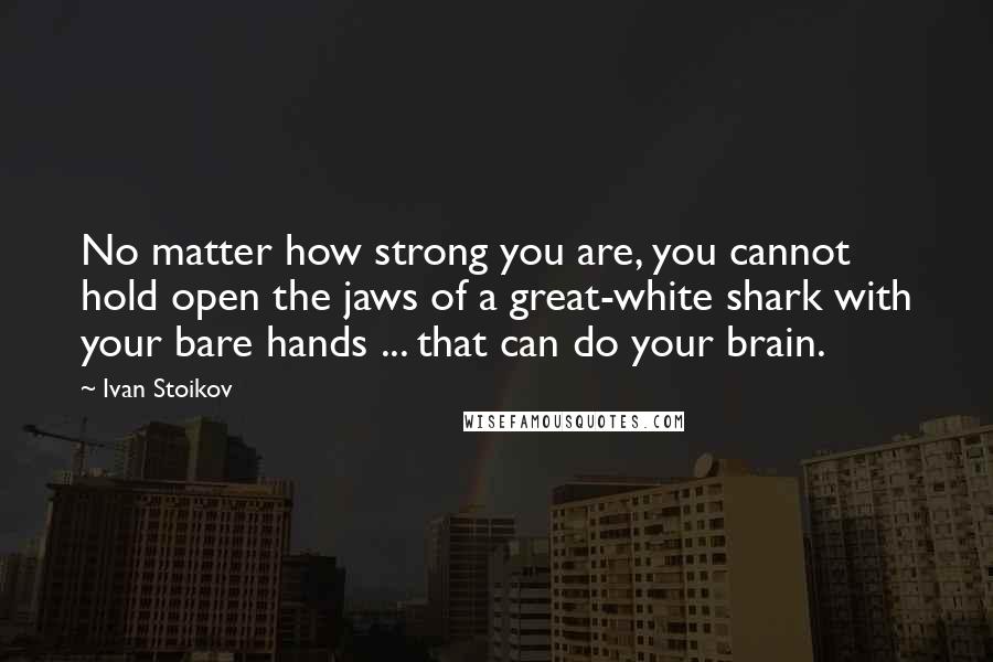 Ivan Stoikov Quotes: No matter how strong you are, you cannot hold open the jaws of a great-white shark with your bare hands ... that can do your brain.