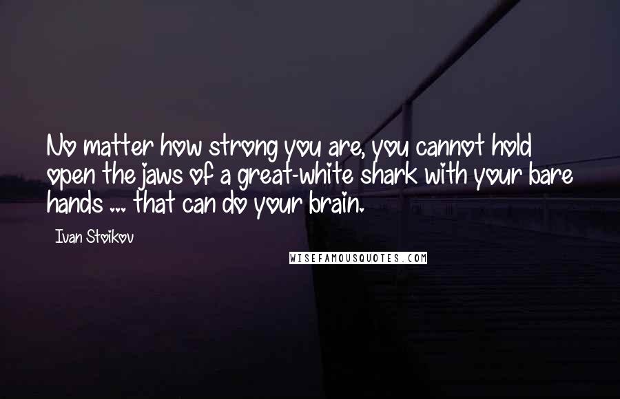 Ivan Stoikov Quotes: No matter how strong you are, you cannot hold open the jaws of a great-white shark with your bare hands ... that can do your brain.