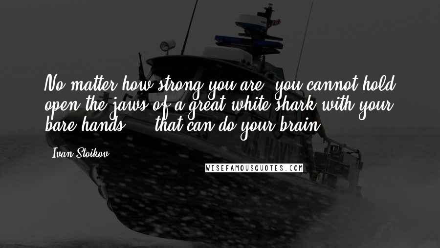 Ivan Stoikov Quotes: No matter how strong you are, you cannot hold open the jaws of a great-white shark with your bare hands ... that can do your brain.