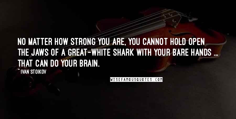 Ivan Stoikov Quotes: No matter how strong you are, you cannot hold open the jaws of a great-white shark with your bare hands ... that can do your brain.