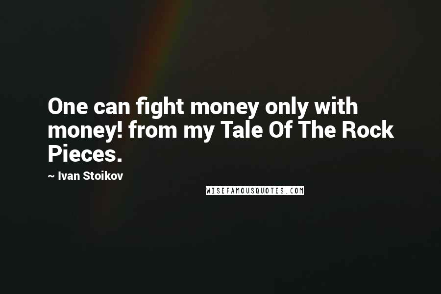 Ivan Stoikov Quotes: One can fight money only with money! from my Tale Of The Rock Pieces.