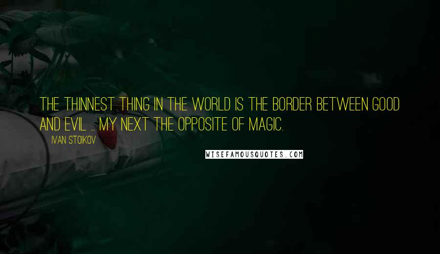 Ivan Stoikov Quotes: The thinnest thing in the world is the border between good and evil ... my next The Opposite Of Magic.