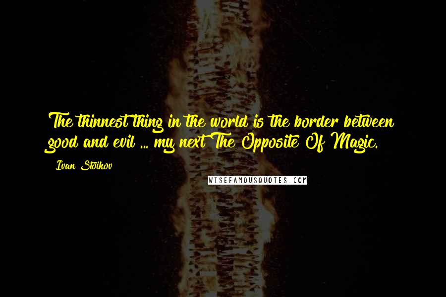 Ivan Stoikov Quotes: The thinnest thing in the world is the border between good and evil ... my next The Opposite Of Magic.