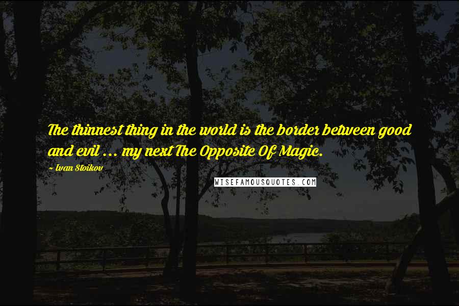 Ivan Stoikov Quotes: The thinnest thing in the world is the border between good and evil ... my next The Opposite Of Magic.