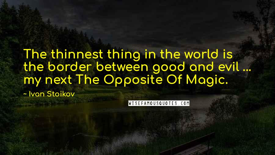 Ivan Stoikov Quotes: The thinnest thing in the world is the border between good and evil ... my next The Opposite Of Magic.
