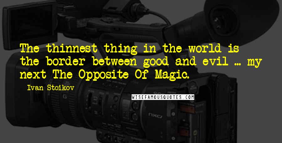 Ivan Stoikov Quotes: The thinnest thing in the world is the border between good and evil ... my next The Opposite Of Magic.