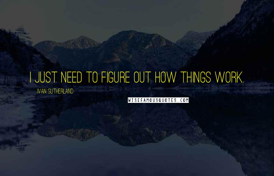 Ivan Sutherland Quotes: I just need to figure out how things work.