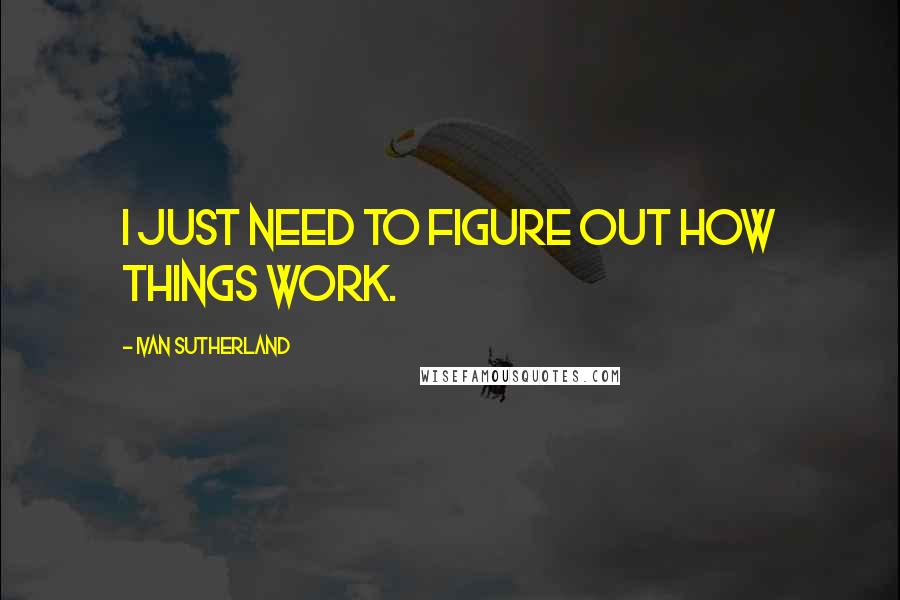 Ivan Sutherland Quotes: I just need to figure out how things work.