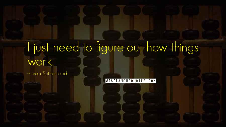 Ivan Sutherland Quotes: I just need to figure out how things work.