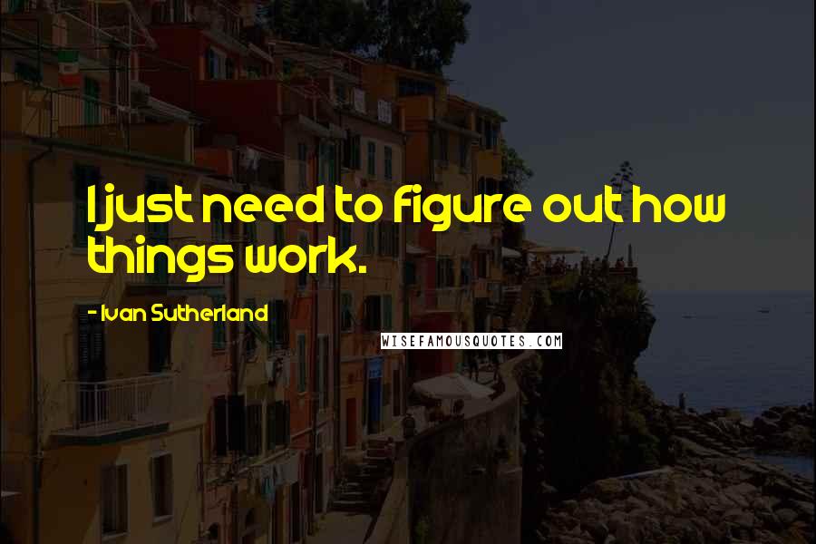 Ivan Sutherland Quotes: I just need to figure out how things work.