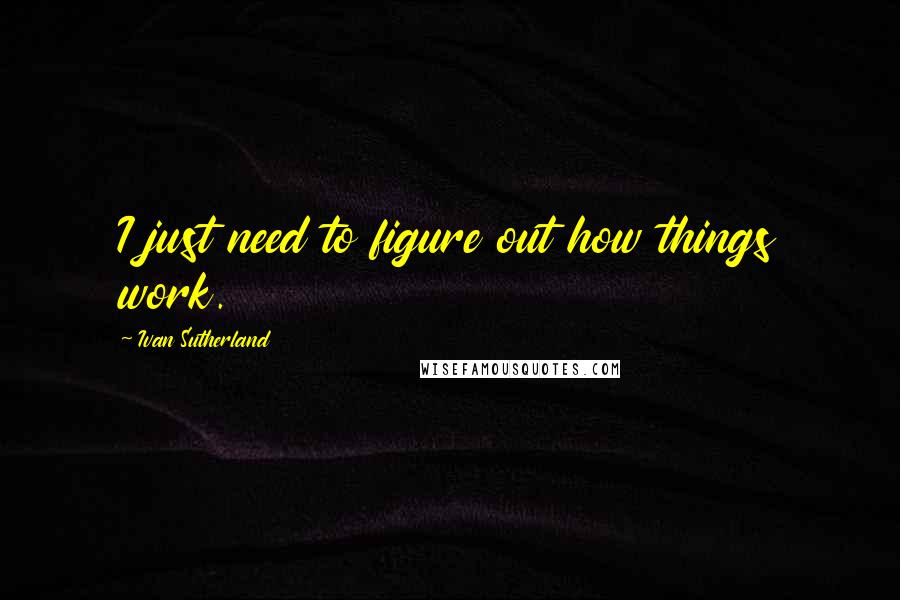 Ivan Sutherland Quotes: I just need to figure out how things work.