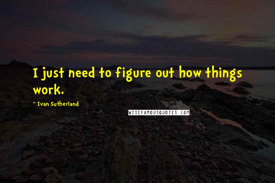 Ivan Sutherland Quotes: I just need to figure out how things work.