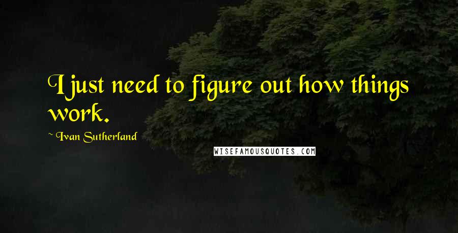 Ivan Sutherland Quotes: I just need to figure out how things work.