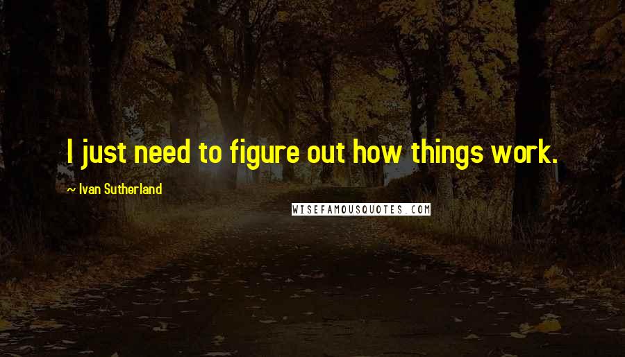 Ivan Sutherland Quotes: I just need to figure out how things work.