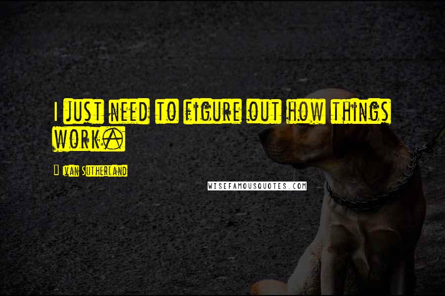 Ivan Sutherland Quotes: I just need to figure out how things work.