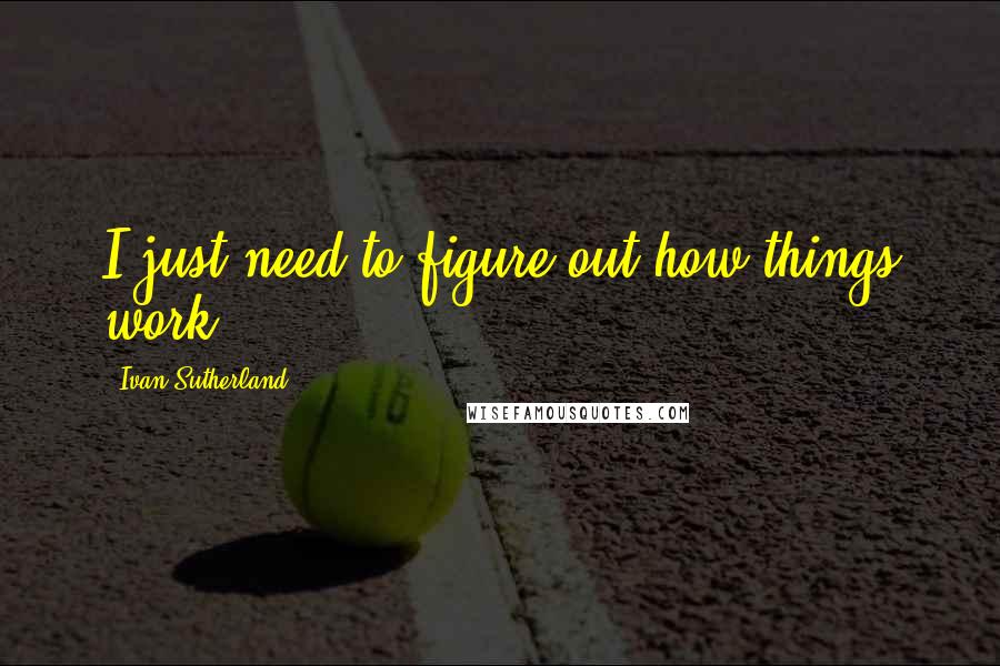 Ivan Sutherland Quotes: I just need to figure out how things work.