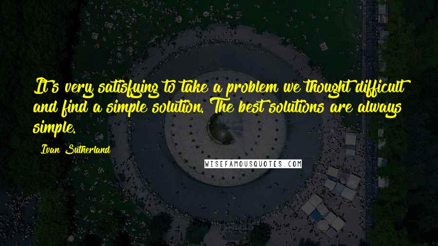 Ivan Sutherland Quotes: It's very satisfying to take a problem we thought difficult and find a simple solution. The best solutions are always simple.