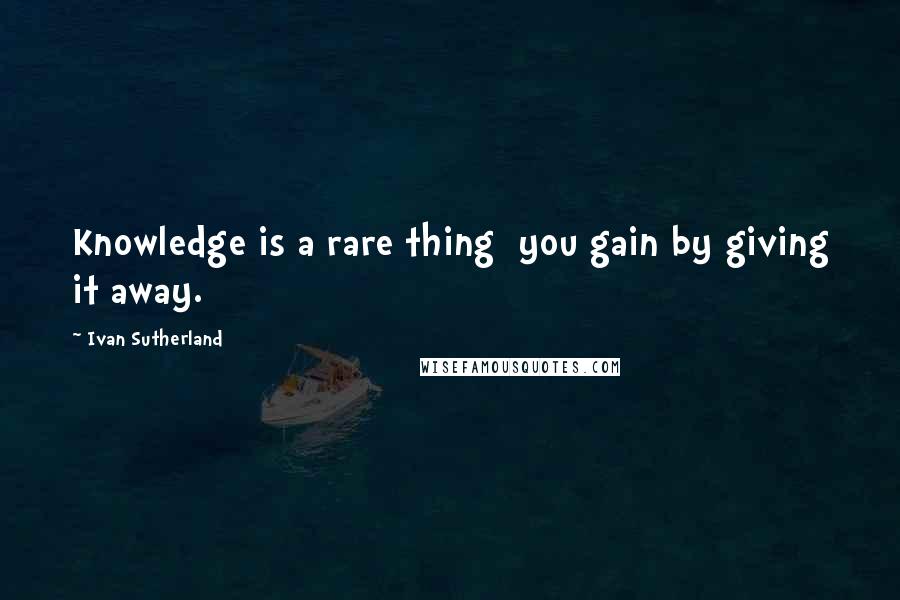 Ivan Sutherland Quotes: Knowledge is a rare thing  you gain by giving it away.