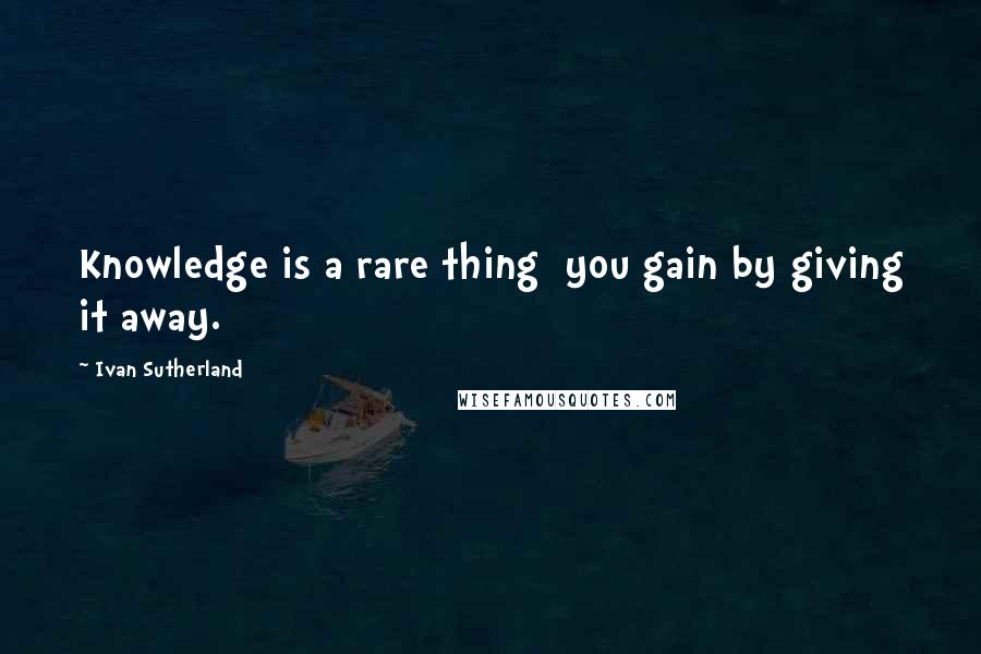 Ivan Sutherland Quotes: Knowledge is a rare thing you gain by giving it away.