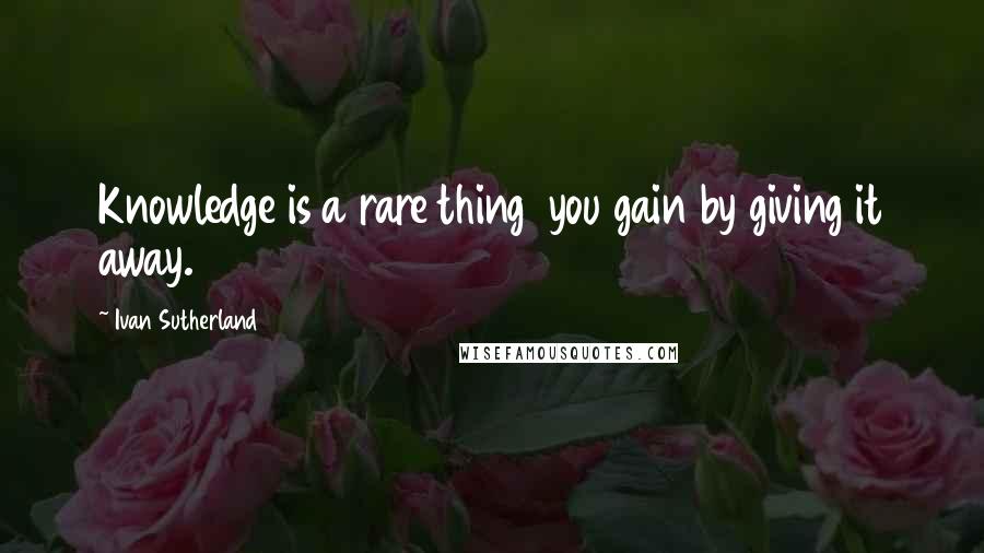 Ivan Sutherland Quotes: Knowledge is a rare thing  you gain by giving it away.