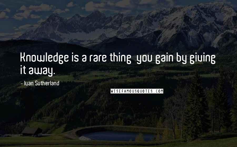Ivan Sutherland Quotes: Knowledge is a rare thing  you gain by giving it away.