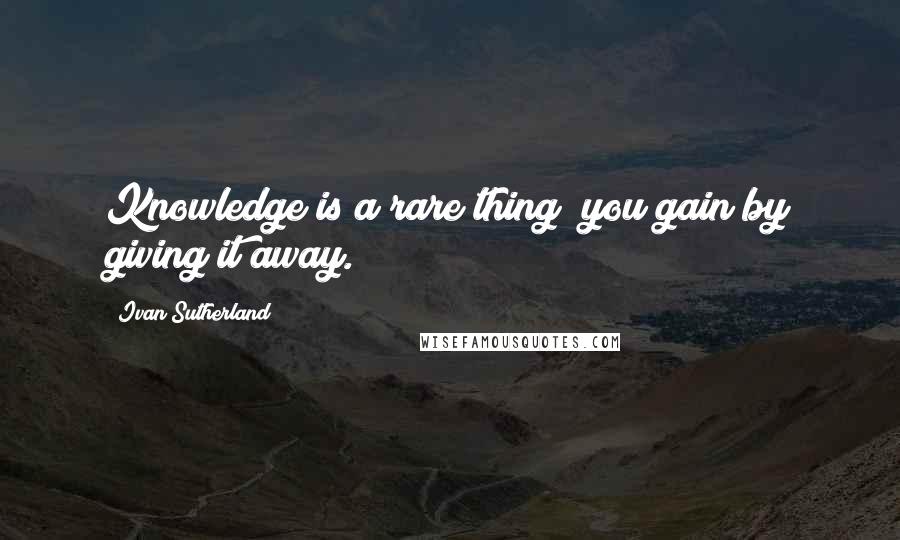 Ivan Sutherland Quotes: Knowledge is a rare thing  you gain by giving it away.