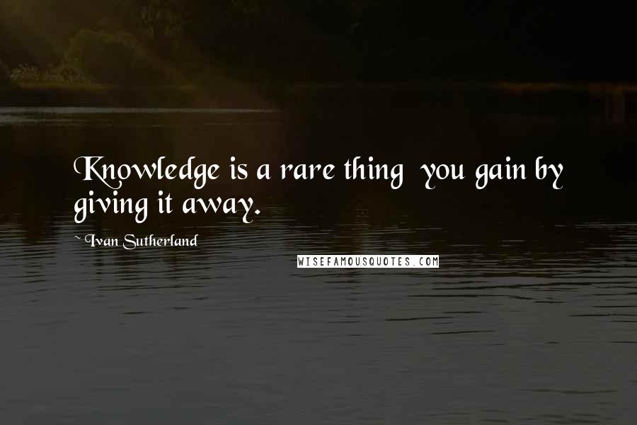 Ivan Sutherland Quotes: Knowledge is a rare thing  you gain by giving it away.