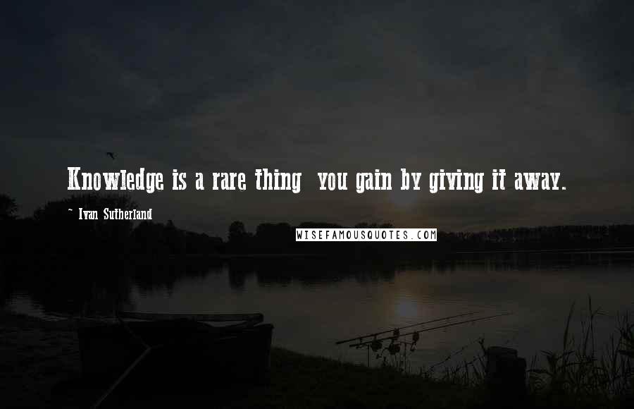 Ivan Sutherland Quotes: Knowledge is a rare thing  you gain by giving it away.