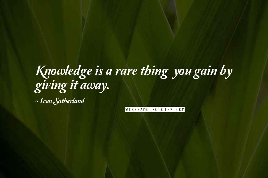 Ivan Sutherland Quotes: Knowledge is a rare thing  you gain by giving it away.