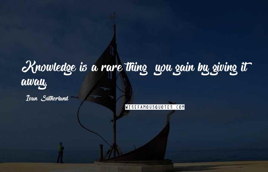 Ivan Sutherland Quotes: Knowledge is a rare thing  you gain by giving it away.