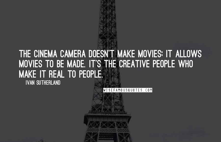 Ivan Sutherland Quotes: The cinema camera doesn't make movies; it allows movies to be made. It's the creative people who make it real to people.