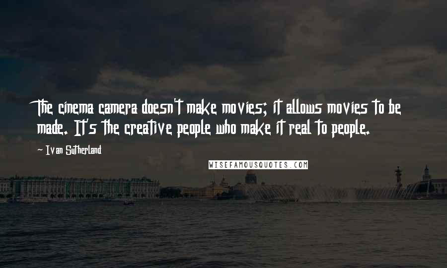 Ivan Sutherland Quotes: The cinema camera doesn't make movies; it allows movies to be made. It's the creative people who make it real to people.