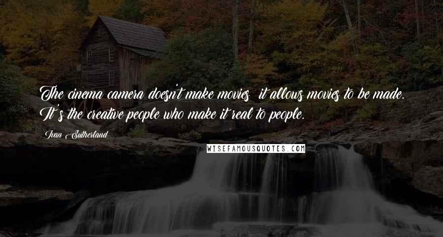 Ivan Sutherland Quotes: The cinema camera doesn't make movies; it allows movies to be made. It's the creative people who make it real to people.