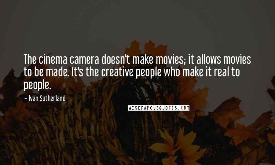 Ivan Sutherland Quotes: The cinema camera doesn't make movies; it allows movies to be made. It's the creative people who make it real to people.