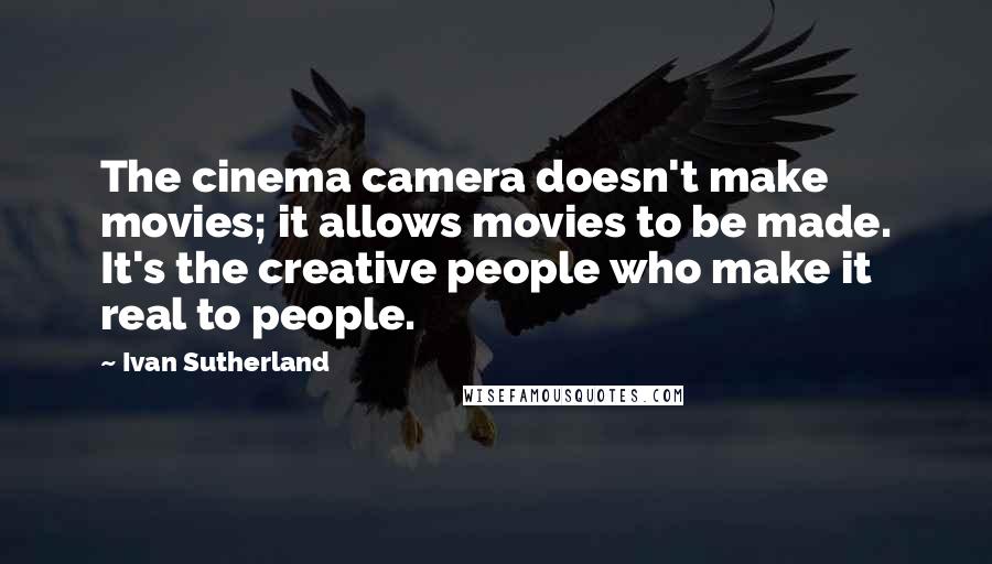 Ivan Sutherland Quotes: The cinema camera doesn't make movies; it allows movies to be made. It's the creative people who make it real to people.
