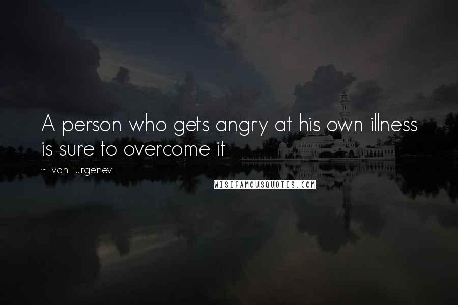 Ivan Turgenev Quotes: A person who gets angry at his own illness is sure to overcome it