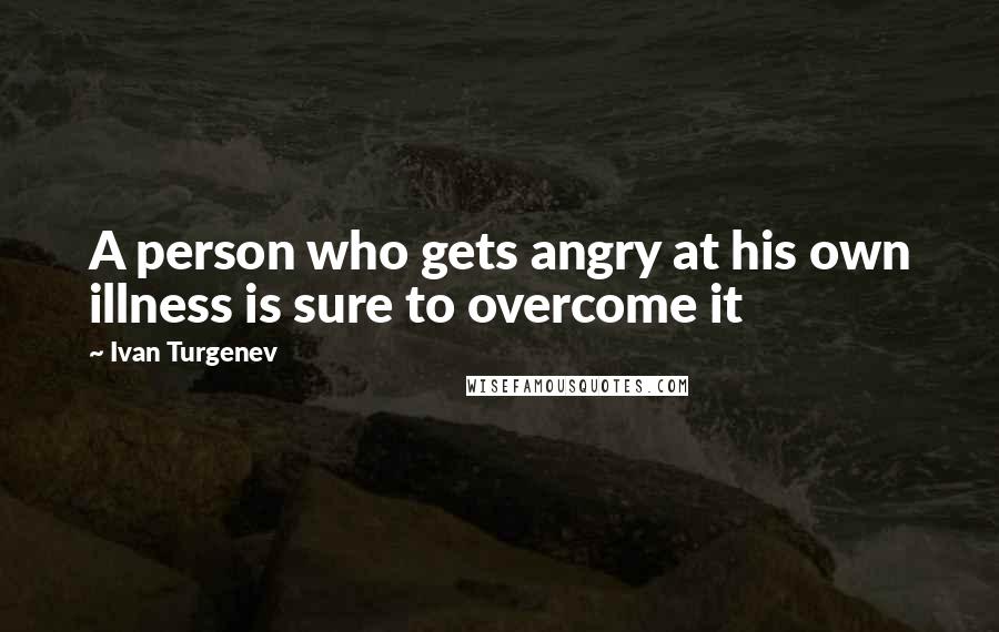 Ivan Turgenev Quotes: A person who gets angry at his own illness is sure to overcome it