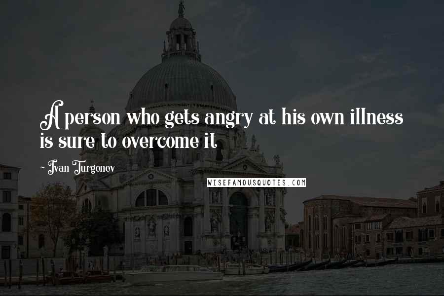 Ivan Turgenev Quotes: A person who gets angry at his own illness is sure to overcome it