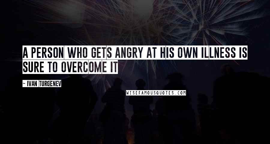 Ivan Turgenev Quotes: A person who gets angry at his own illness is sure to overcome it