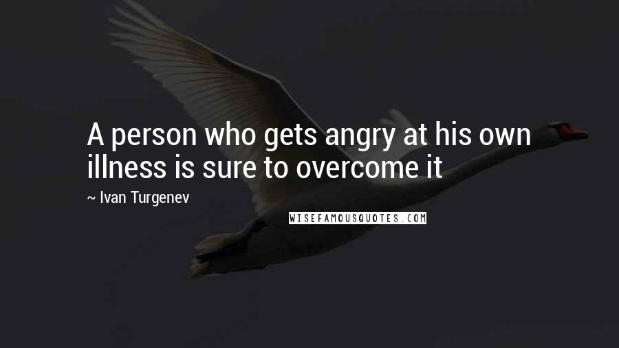 Ivan Turgenev Quotes: A person who gets angry at his own illness is sure to overcome it