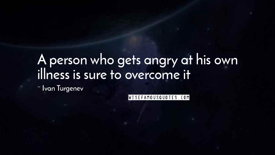 Ivan Turgenev Quotes: A person who gets angry at his own illness is sure to overcome it