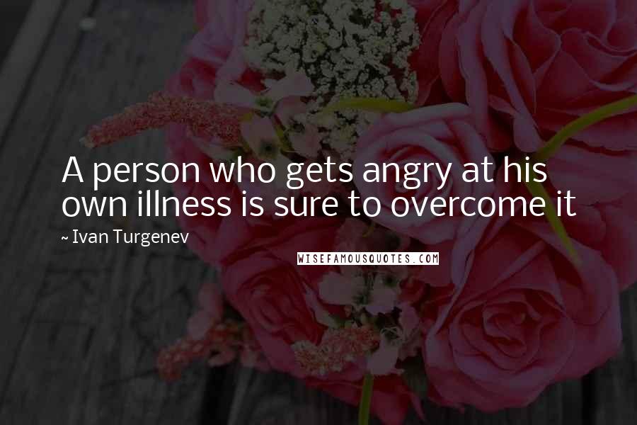 Ivan Turgenev Quotes: A person who gets angry at his own illness is sure to overcome it