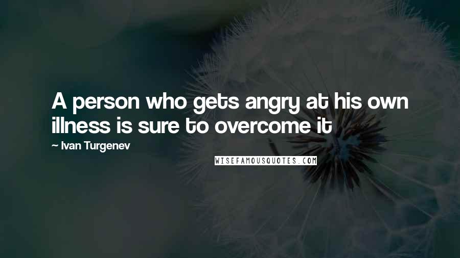 Ivan Turgenev Quotes: A person who gets angry at his own illness is sure to overcome it