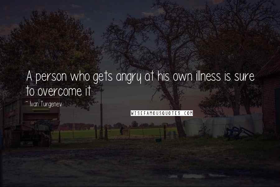 Ivan Turgenev Quotes: A person who gets angry at his own illness is sure to overcome it