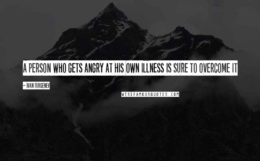 Ivan Turgenev Quotes: A person who gets angry at his own illness is sure to overcome it